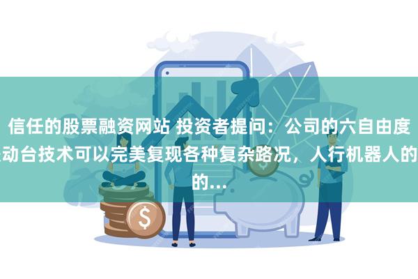 信任的股票融资网站 投资者提问：公司的六自由度振动台技术可以完美复现各种复杂路况，人行机器人的...