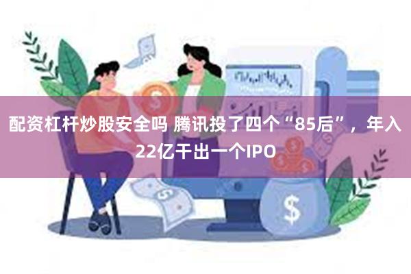 配资杠杆炒股安全吗 腾讯投了四个“85后”，年入22亿干出一个IPO