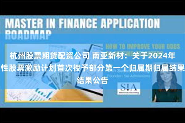 杭州股票期货配资公司 南亚新材：关于2024年限制性股票激励计划首次授予部分第一个归属期归属结果公告