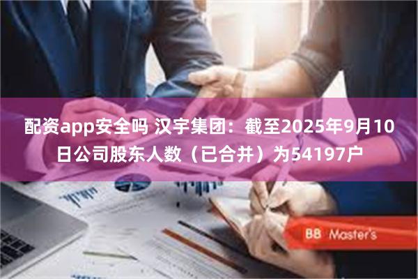 配资app安全吗 汉宇集团：截至2025年9月10日公司股东人数（已合并）为54197户