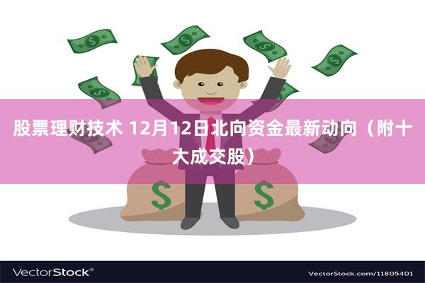 股票理财技术 12月12日北向资金最新动向（附十大成交股）